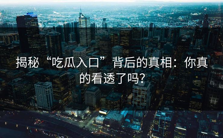 揭秘“吃瓜入口”背后的真相：你真的看透了吗？