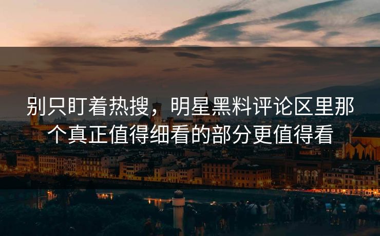 别只盯着热搜，明星黑料评论区里那个真正值得细看的部分更值得看