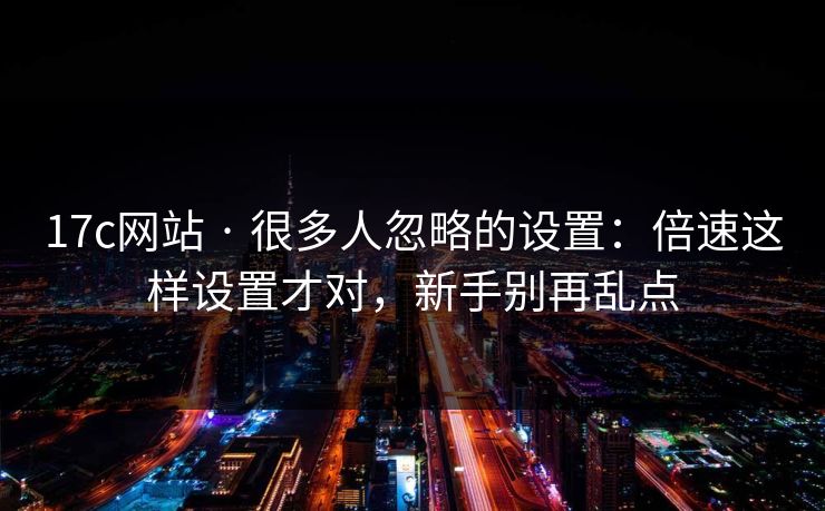 17c网站 · 很多人忽略的设置:倍速这样设置才对,新手别再乱点 17c网站 · 很多人忽略的设置:倍速这样设置才对,新手别再乱点