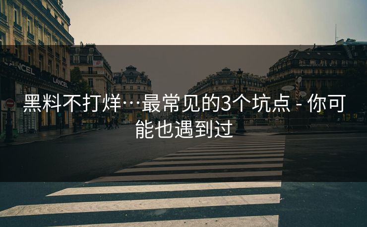 黑料不打烊…最常见的3个坑点 - 你可能也遇到过