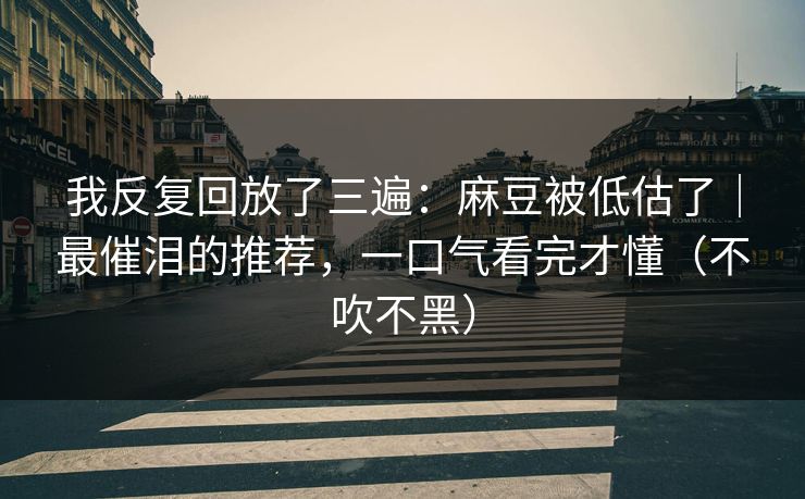 我反复回放了三遍：麻豆被低估了｜最催泪的推荐，一口气看完才懂（不吹不黑）