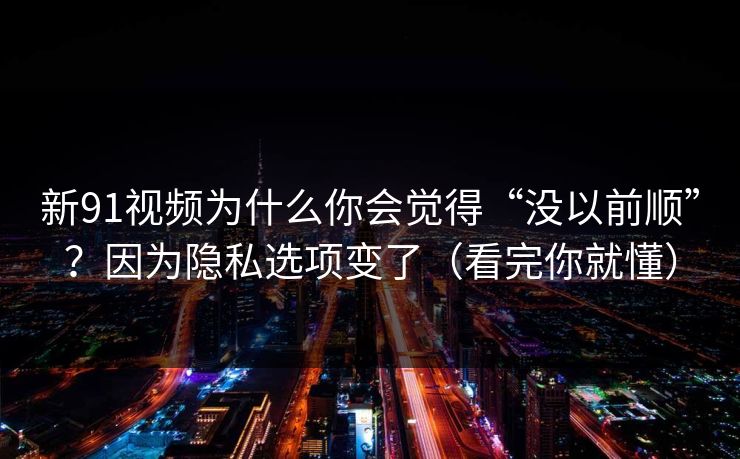 新91视频为什么你会觉得“没以前顺”？因为隐私选项变了（看完你就懂）