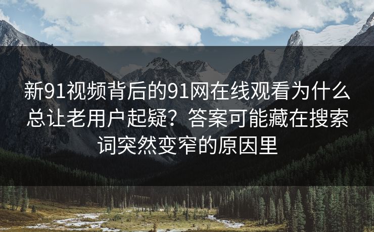 新91视频背后的91网在线观看为什么总让老用户起疑？答案可能藏在搜索词突然变窄的原因里