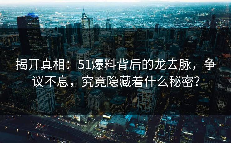 揭开真相：51爆料背后的龙去脉，争议不息，究竟隐藏着什么秘密？