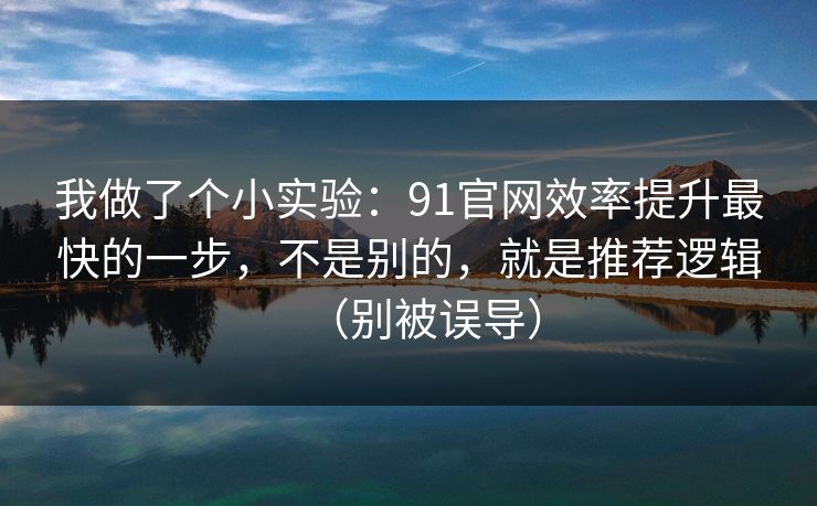 我做了个小实验:91官网效率提升最快的一步,不是别的,就是推荐逻辑(别被误导) 我做了个小实验:91官网效率提升最快的一步,不是别的,就是推荐逻辑(别被误导)
