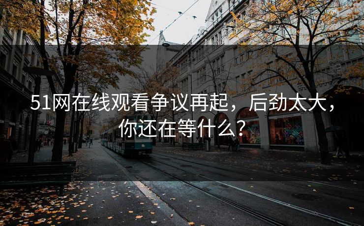 51网在线观看争议再起，后劲太大，你还在等什么？