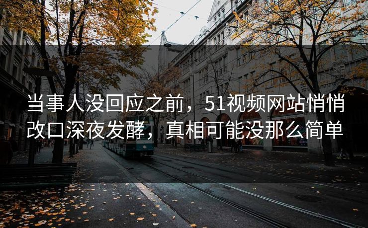 当事人没回应之前，51视频网站悄悄改口深夜发酵，真相可能没那么简单