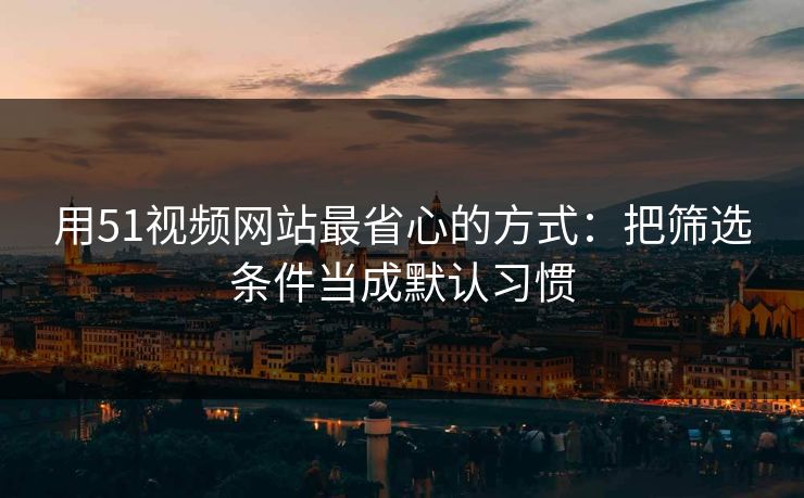 用51视频网站最省心的方式：把筛选条件当成默认习惯