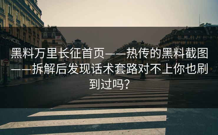 黑料万里长征首页——热传的黑料截图——拆解后发现话术套路对不上你也刷到过吗？