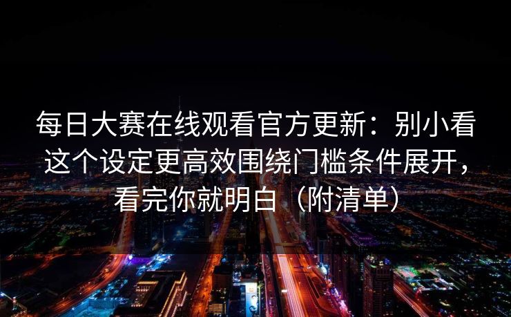 每日大赛在线观看官方更新:别小看这个设定更高效围绕门槛条件展开,看完你就明白(附清单) 每日大赛在线观看官方更新:别小看这个设定更高效围绕门槛条件展开,看完你就明白(附清单)