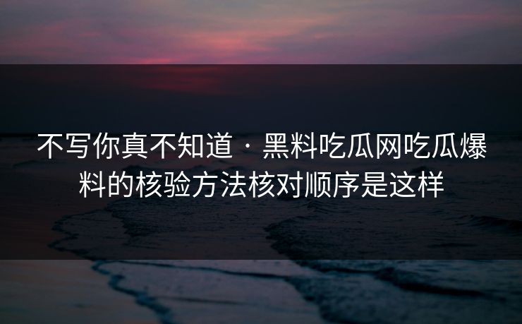 不写你真不知道 · 黑料吃瓜网吃瓜爆料的核验方法核对顺序是这样