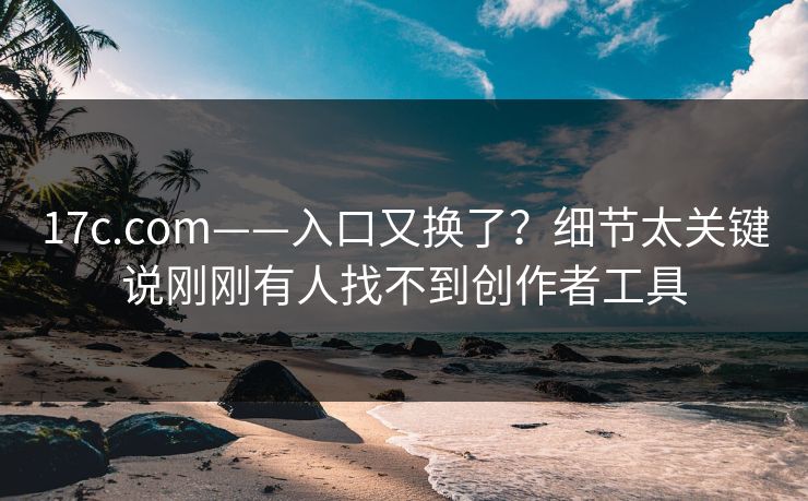 17c.com——入口又换了？细节太关键说刚刚有人找不到创作者工具
