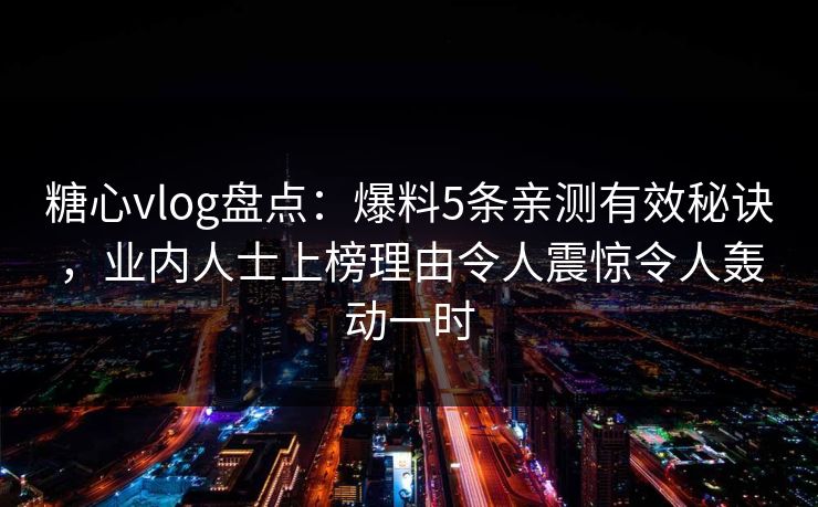 糖心vlog盘点:爆料5条亲测有效秘诀,业内人士上榜理由令人震惊令人轰动一时 糖心vlog盘点:爆料5条亲测有效秘诀,业内人士上榜理由令人震惊令人轰动一时