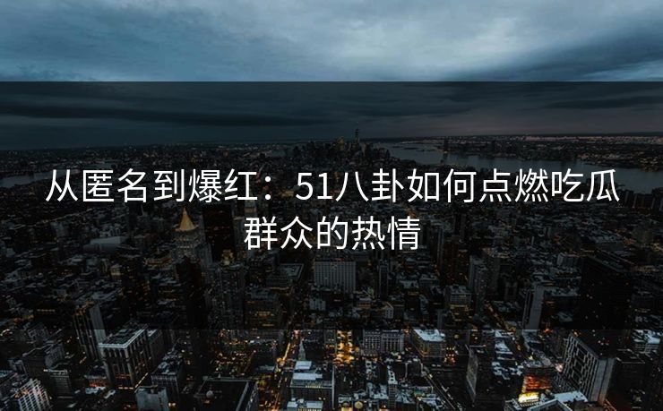 从匿名到爆红：51八卦如何点燃吃瓜群众的热情