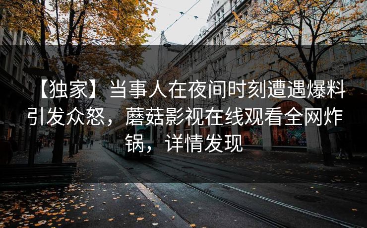 【独家】当事人在夜间时刻遭遇爆料 引发众怒，蘑菇影视在线观看全网炸锅，详情发现