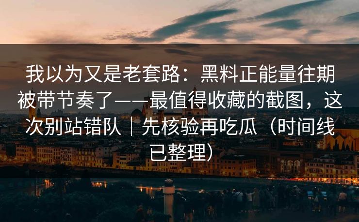 我以为又是老套路：黑料正能量往期被带节奏了——最值得收藏的截图，这次别站错队｜先核验再吃瓜（时间线已整理）
