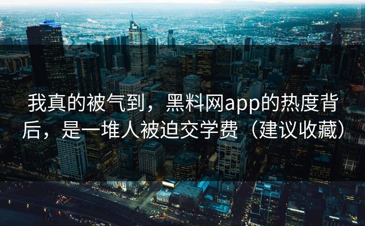 我真的被气到，黑料网app的热度背后，是一堆人被迫交学费（建议收藏）