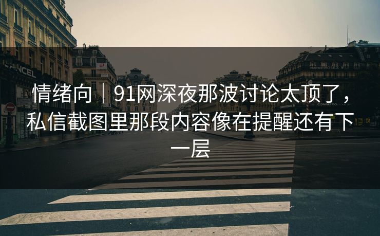 情绪向｜91网深夜那波讨论太顶了，私信截图里那段内容像在提醒还有下一层