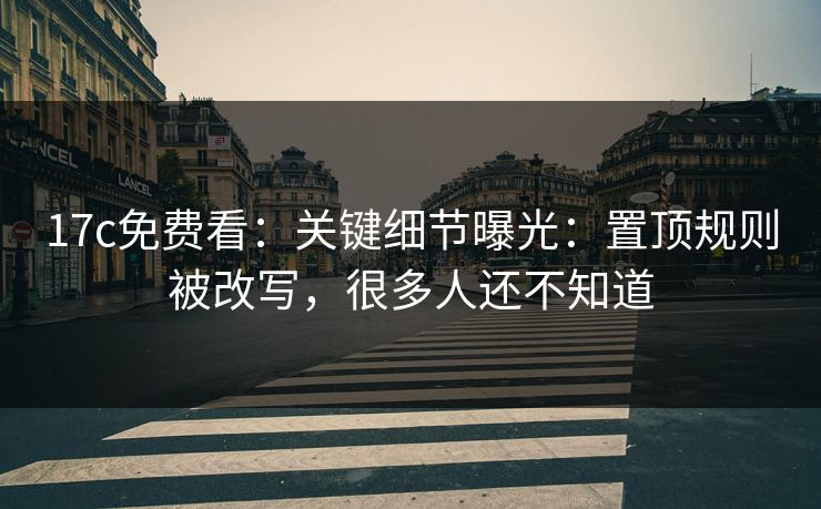 17c免费看:关键细节曝光:置顶规则被改写,很多人还不知道 17c免费看:关键细节曝光:置顶规则被改写,很多人还不知道
