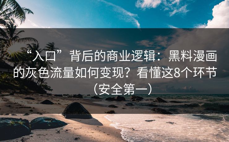 “入口”背后的商业逻辑：黑料漫画的灰色流量如何变现？看懂这8个环节（安全第一）